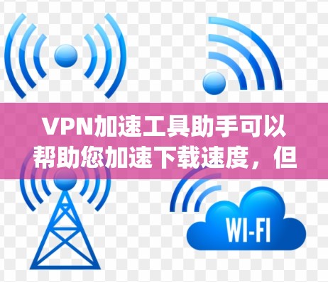 VPN加速工具助手可以帮助您加速下载速度，但您需要选择可靠的VPN服务，并确保其安全性。以下是一些 commonly used VPN 加快工具