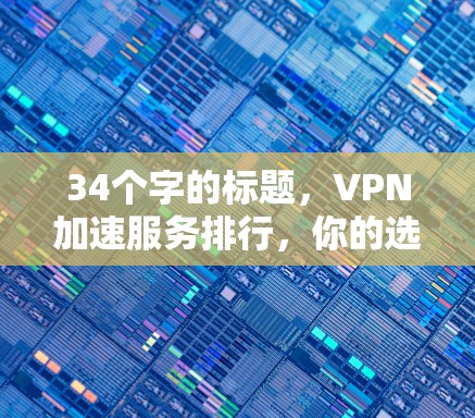 34个字的标题，VPN加速服务排行，你的选择，就在这里