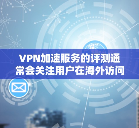VPN加速服务的评测通常会关注用户在海外访问体验中的表现，包括速度、安全性、价格和兼容性等方面。以下是一些常见的评价标准和用户可能会关心的点