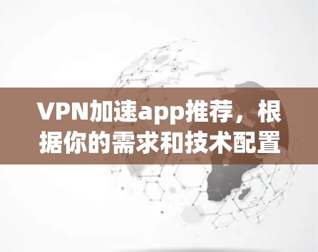 VPN加速app推荐，根据你的需求和技术配置，以下是一些常见的VPN加速工具推荐，涵盖速度、安全性和兼容性等方面