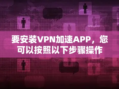 要安装VPN加速APP，您可以按照以下步骤操作