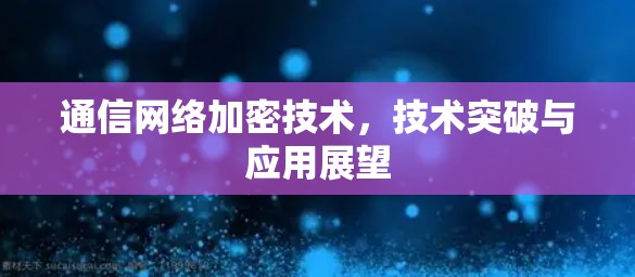 通信网络加密技术，技术突破与应用展望