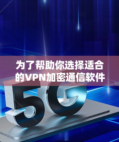 为了帮助你选择适合的VPN加密通信软件，以下是对各个推荐软件的总结和推荐