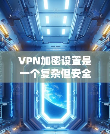 VPN加密设置是一个复杂但安全的过程，需要仔细理解和操作。以下是一个逐步指南，帮助您理解和实现VPN加密设置