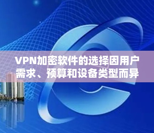 VPN加密软件的选择因用户需求、预算和设备类型而异。以下是几种推荐的加密软件，根据不同的应用场景和用户需求进行分类
