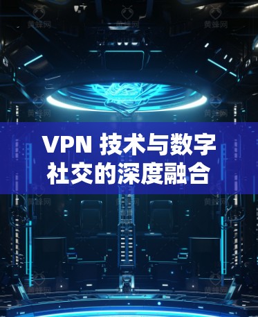 VPN 技术与数字社交的深度融合