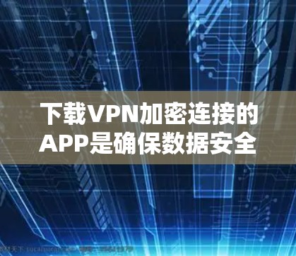 下载VPN加密连接的APP是确保数据安全的一种方法。以下是一步步的指南，帮助你完成下载和安装过程