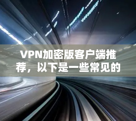 VPN加密版客户端推荐，以下是一些常见的VPN应用及其特点，帮助你找到适合你的选择