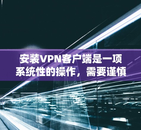 安装VPN客户端是一项系统性的操作，需要谨慎处理以避免意外。以下是一步步的指南，帮助你顺利安装和使用VPN客户端