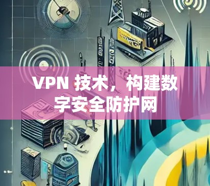 VPN 技术，构建数字安全防护网