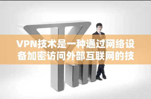 VPN技术是一种通过网络设备加密访问外部互联网的技术，允许用户访问其他国家的网络资源。以下是VPN的主要信息和使用方法