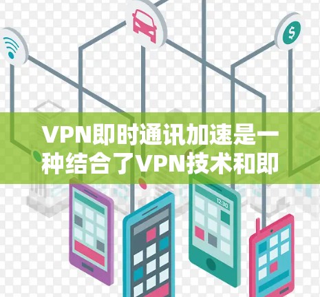 VPN即时通讯加速是一种结合了VPN技术和即时通讯应用的技术，旨在提供安全、高效且丰富的通讯体验。以下是对该领域的详细介绍