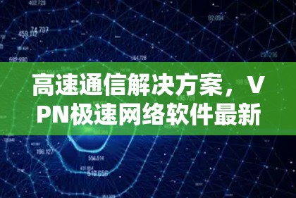 高速通信解决方案，VPN极速网络软件最新版