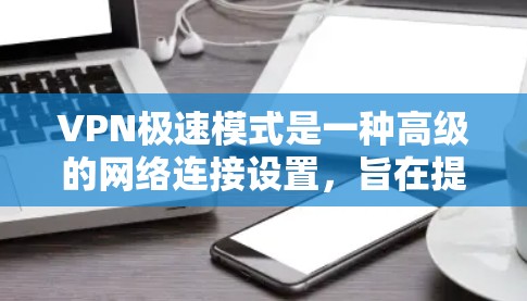 VPN极速模式是一种高级的网络连接设置，旨在提供更复杂的访问和更高的安全保障。以下是关于VPN极速模式的详细分析