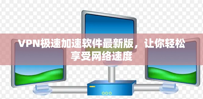 VPN极速加速软件最新版，让你轻松享受网络速度