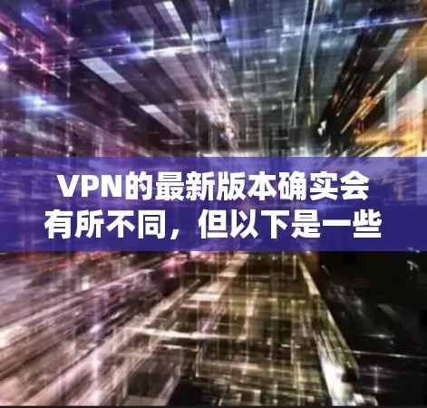 VPN的最新版本确实会有所不同，但以下是一些主流的VPN软件及其最新版本