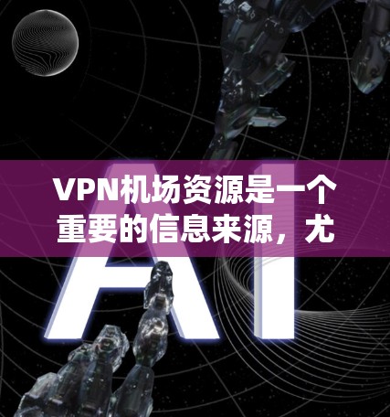 VPN机场资源是一个重要的信息来源，尤其是对于那些希望在特定机场使用VPN服务的用户。以下是系统整理的VPN机场资源信息