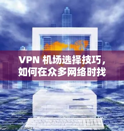 VPN 机场选择技巧，如何在众多网络时找到最佳选择