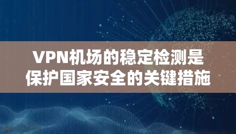 VPN机场的稳定检测是保护国家安全的关键措施，建议采取以下步骤