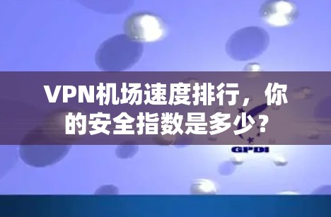VPN机场速度排行，你的安全指数是多少？