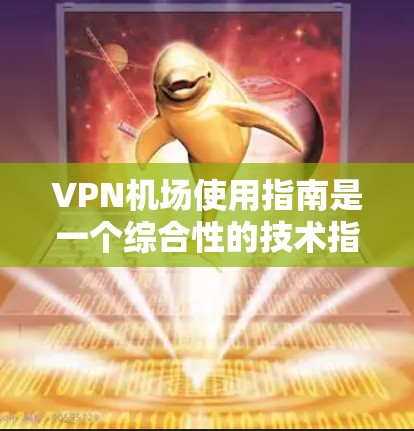 VPN机场使用指南是一个综合性的技术指南，旨在帮助用户在机场上安全使用VPN服务。以下是一个结构清晰的指南，涵盖从注册到安全维护的关键步骤