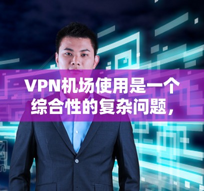 VPN机场使用是一个综合性的复杂问题，涉及多个方面，包括加密通信、网络安全、设备兼容性、费用、安全性和便利性等。以下是一些关键点的总结