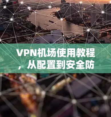 VPN机场使用教程，从配置到安全防护
