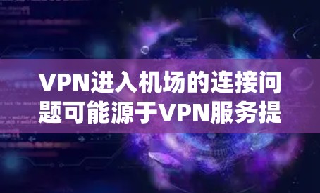 VPN进入机场的连接问题可能源于VPN服务提供商在进入机场时未进行必要的操作，导致系统无法正常运行。以下是解决这一问题的步骤