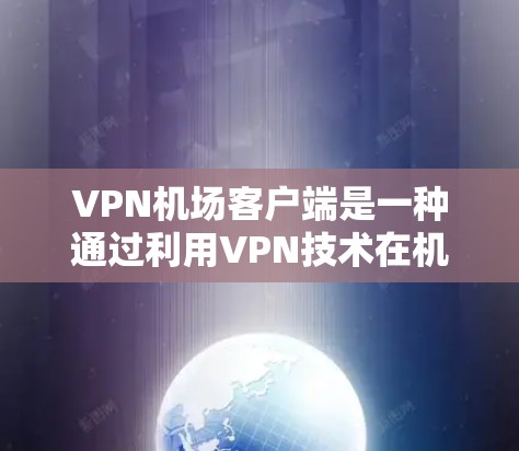 VPN机场客户端是一种通过利用VPN技术在机场上实现网络连接的客户端应用。这些客户端通常通过特定的VPN服务器或服务，为机场用户提供了一种安全、便捷的上网环境