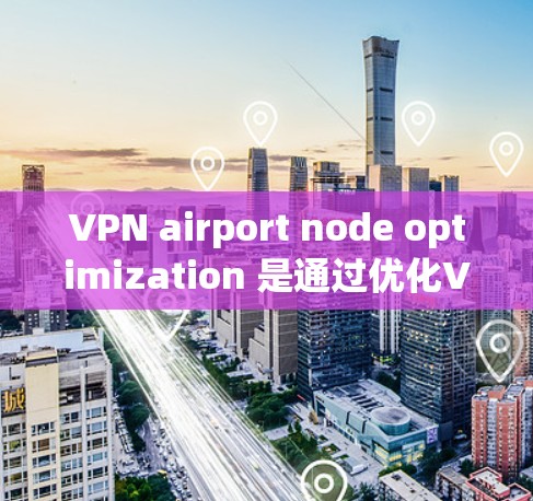 VPN airport node optimization 是通过优化VPN访问机场设备的技术，以提升访问效率和安全性。以下是该领域可能涉及的关键步骤和方法
