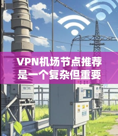 VPN机场节点推荐是一个复杂但重要的任务，涉及多方面的技术、安全和经济因素。以下是一些综合考虑因素，帮助您找到可靠的VPN机场节点