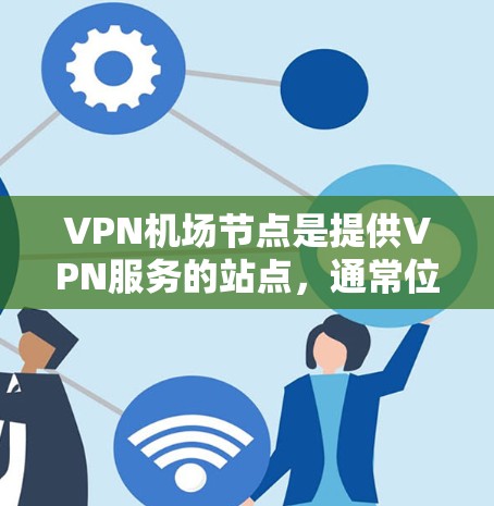 VPN机场节点是提供VPN服务的站点，通常位于机场附近，用户可以使用这些节点来访问互联网。以下是使用VPN机场节点的综合指南，涵盖可能遇到的问题、解决方法以及注意事项