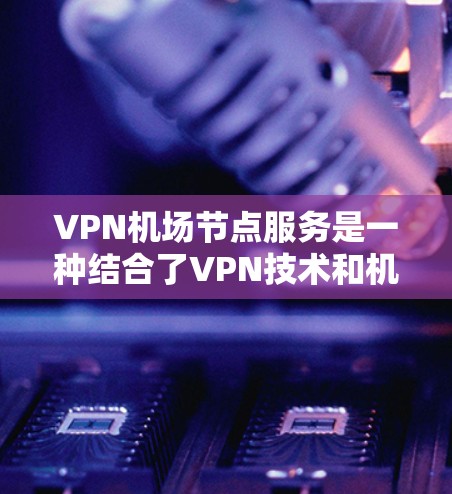 VPN机场节点服务是一种结合了VPN技术和机场资源的解决方案，旨在为旅客提供安全、可靠的网络连接，尤其是在机场和机场周边的旅行中。以下是关于VPN机场节点服务的详细分析和推荐