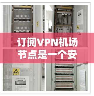 订阅VPN机场节点是一个安全且实用的手段，可以帮助用户从特定机场接入国际网络，方便学习、研究或旅行。以下是一步步的指南