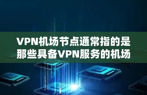 VPN机场节点通常指的是那些具备VPN服务的机场，或者以VPN方式连接的机场。以下是一些主要的VPN机场节点，供您参考