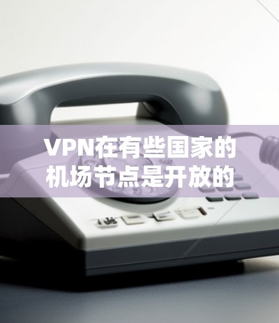 VPN在有些国家的机场节点是开放的，但并不是所有国家和地区的机场都提供VPN访问服务。以下是一些通用的VPN访问机场节点的建议，但请注意，以下可能需要根据具体国家和地区的政策进行调整