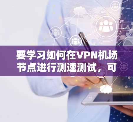 要学习如何在VPN机场节点进行测速测试，可以按照以下步骤进行