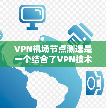 VPN机场节点测速是一个结合了VPN技术和网络安全的措施，旨在提升机场网络的安全性和稳定性，保护机场设备免受潜在的网络攻击和不法流量的影响。以下是该措施的详细分析