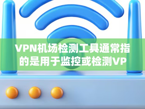 VPN机场检测工具通常指的是用于监控或检测VPN机场的设备或系统。这些工具可能包括