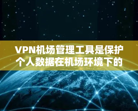 VPN机场管理工具是保护个人数据在机场环境下的安全手段。以下是其关键步骤和考虑因素