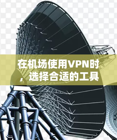 在机场使用VPN时，选择合适的工具对旅行者非常关键，因为它们需要在旅行中随时访问网络，确保安全和隐私。以下是一些推荐的VPN工具，适合在机场环境使用