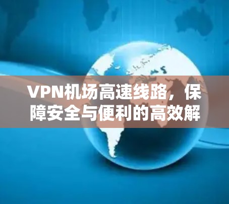 VPN机场高速线路，保障安全与便利的高效解决方案