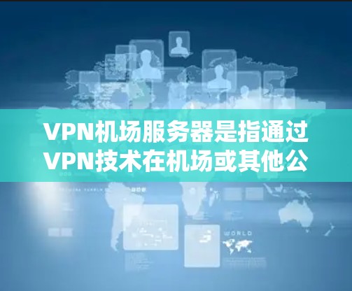 VPN机场服务器是指通过VPN技术在机场或其他公共场所使用服务器来访问网络资源。这类服务器通常用于国际旅行、商务交流、紧急情况下的网络连接等场景。以下是关于VPN机场服务器的一些关键点和建议