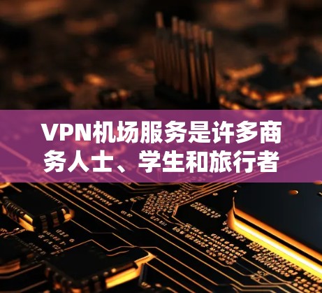VPN机场服务是许多商务人士、学生和旅行者在机场使用的一种便捷的网络服务。以下是对VPN机场服务的评测和用户建议