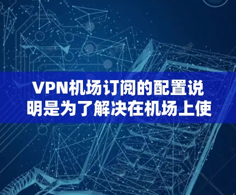 VPN机场订阅的配置说明是为了解决在机场上使用VPN服务的需要，设计和实施的指南。以下是对该配置说明的详细总结