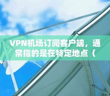 VPN机场订阅客户端，通常指的是在特定地点（如机场）或特定地区（如城市）购买或订阅VPN服务。这些服务可以帮助用户在线访问互联网资源，如网站、电影、游戏、视频会议等