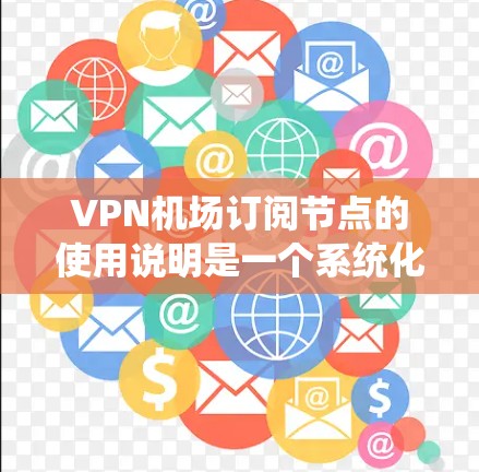 VPN机场订阅节点的使用说明是一个系统化的步骤指南，旨在通过VPN连接到机场的网络环境，确保数据在机场内部的安全传输。以下是对该步骤的详细说明