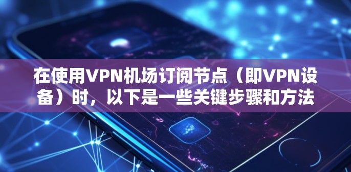 在使用VPN机场订阅节点（即VPN设备）时，以下是一些关键步骤和方法