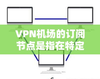 VPN机场的订阅节点是指在特定机场使用VPN服务的设备或网络节点。这些节点通常包括网络设备（如路由器、交换机）VPN服务器、合作伙伴的网络设备等，旨在提供VPN服务以保护用户的数据和视频内容