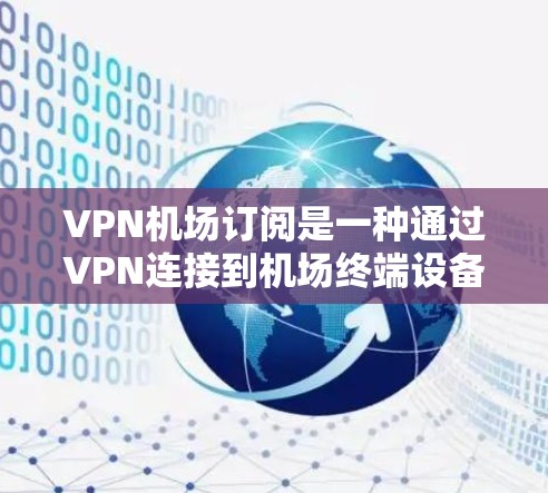 VPN机场订阅是一种通过VPN连接到机场终端设备的技术，旨在提供一种便捷的在线支付和信息技术服务。以下是对该服务的详细分析和总结